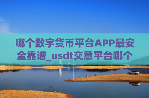 哪个数字货币平台APP最安全靠谱_usdt交意平台哪个靠谱