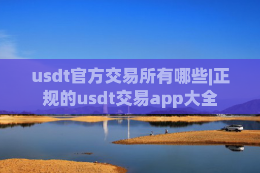 usdt官方交易所有哪些|正规的usdt交易app大全