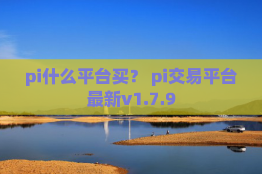 pi什么平台买？ pi交易平台最新v1.7.9