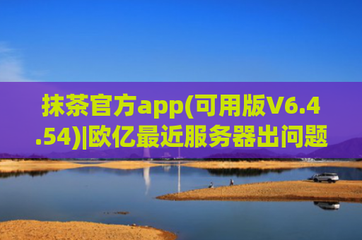 抹茶官方app(可用版V6.4.54)|欧亿最近服务器出问题