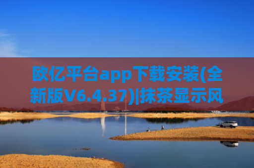 欧亿平台app下载安装(全新版V6.4.37)|抹茶显示风险不能安装