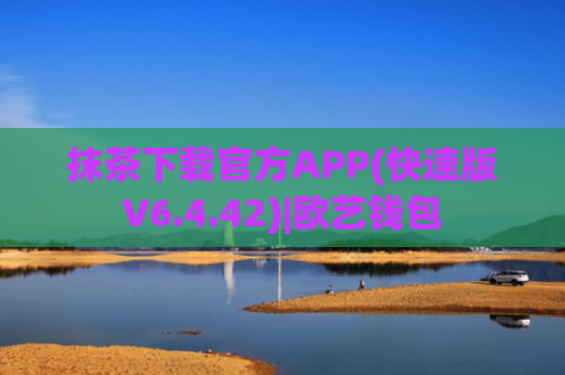 抹茶下载官方APP(快速版V6.4.42)|欧艺钱包