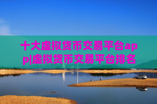 十大虚拟货币交易平台app|虚拟货币交易平台排名