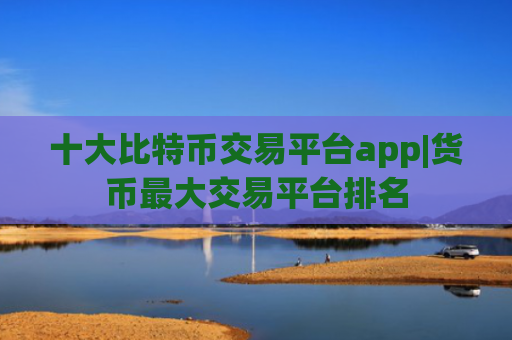 十大比特币交易平台app|货币最大交易平台排名