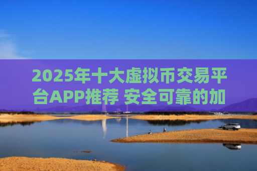 2025年十大虚拟币交易平台APP推荐 安全可靠的加密货币交易软件合集
