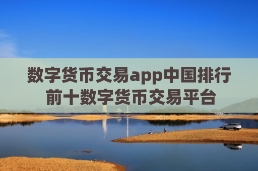数字货币交易app中国排行 前十数字货币交易平台