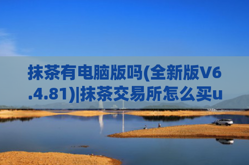 抹茶有电脑版吗(全新版V6.4.81)|抹茶交易所怎么买u