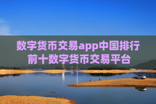 数字货币交易app中国排行 前十数字货币交易平台