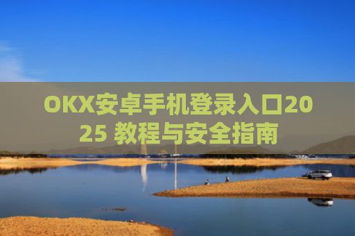 OKX安卓手机登录入口2025 教程与安全指南