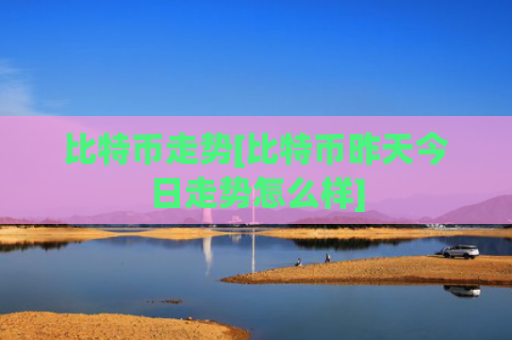 比特币走势[比特币昨天今日走势怎么样]