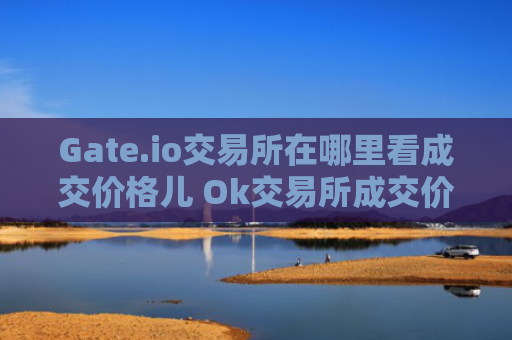 Gate.io交易所在哪里看成交价格儿 Ok交易所成交价格在哪里看？