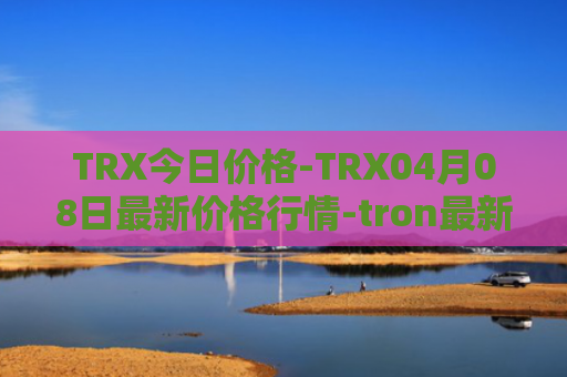 TRX今日价格-TRX04月08日最新价格行情-tron最新走势消息