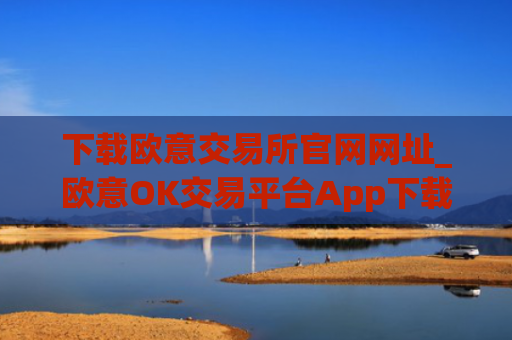 下载欧意交易所官网网址_欧意OK交易平台App下载教程