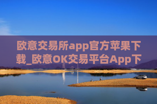 欧意交易所app官方苹果下载_欧意OK交易平台App下载教程