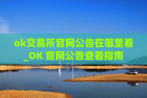 ok交易所官网公告在哪里看_OK 官网公告查看指南