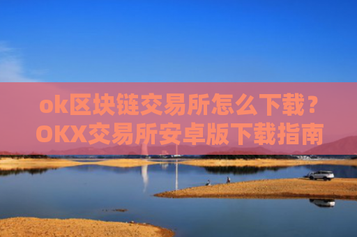 ok区块链交易所怎么下载？OKX交易所安卓版下载指南