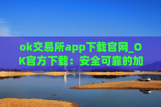 ok交易所app下载官网_OK官方下载：安全可靠的加密货币交易平台