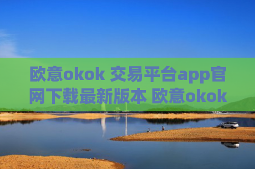 欧意okok 交易平台app官网下载最新版本 欧意okok 交易平台app下载