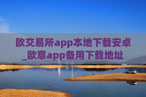 欧交易所app本地下载安卓_欧意app备用下载地址
