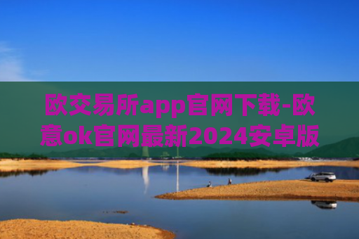 欧交易所app官网下载-欧意ok官网最新2024安卓版v6.1.12