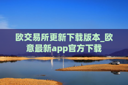 欧交易所更新下载版本_欧意最新app官方下载
