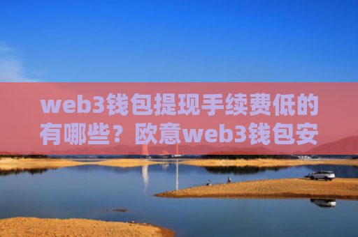 web3钱包提现手续费低的有哪些？欧意web3钱包安全版v6.7.11下载