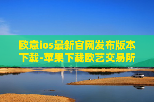 欧意ios最新官网发布版本下载-苹果下载欧艺交易所v6.2.81免费版