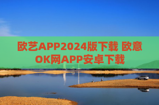 欧艺APP2024版下载 欧意OK网APP安卓下载
