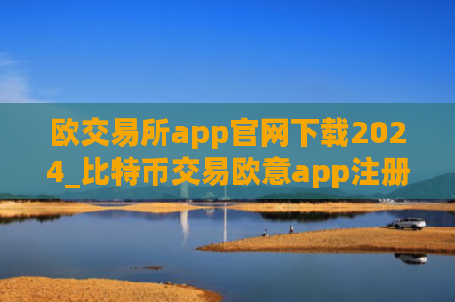 欧交易所app官网下载2024_比特币交易欧意app注册下载