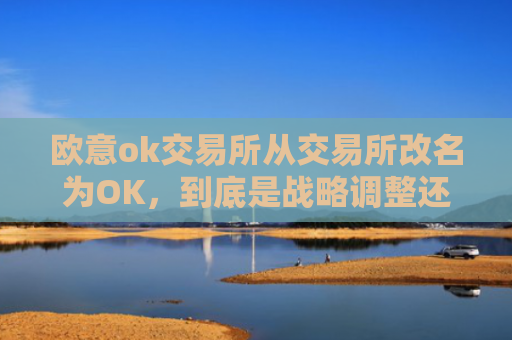 欧意ok交易所从交易所改名为OK，到底是战略调整还是内卷？