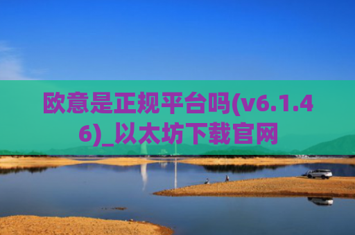 欧意是正规平台吗(v6.1.46)_以太坊下载官网