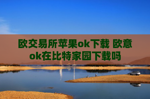 欧交易所苹果ok下载 欧意ok在比特家园下载吗