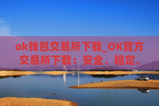 ok钱包交易所下载_OK官方交易所下载：安全、稳定、快捷