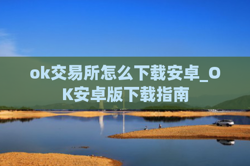 ok交易所怎么下载安卓_OK安卓版下载指南
