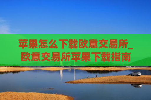 苹果怎么下载欧意交易所_欧意交易所苹果下载指南