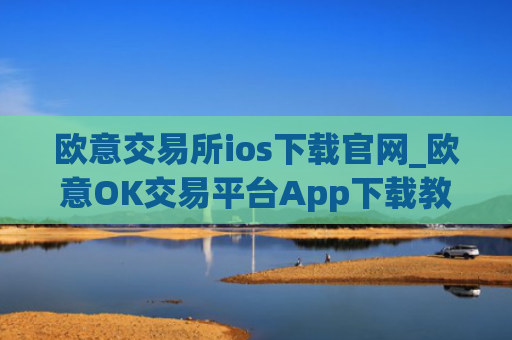 欧意交易所ios下载官网_欧意OK交易平台App下载教程