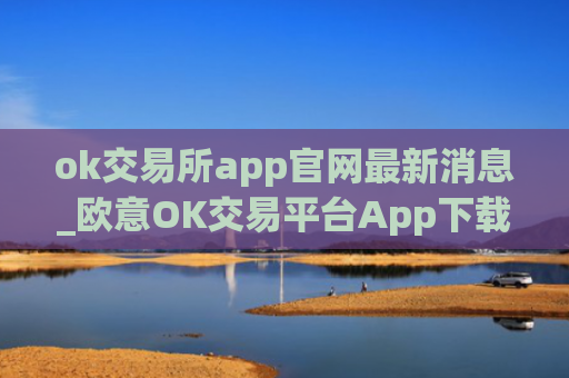 ok交易所app官网最新消息_欧意OK交易平台App下载教程