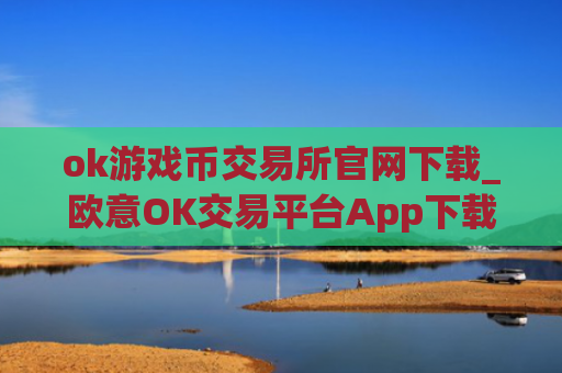 ok游戏币交易所官网下载_欧意OK交易平台App下载教程