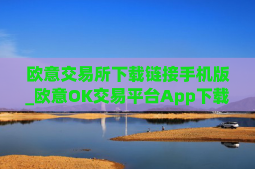 欧意交易所下载链接手机版_欧意OK交易平台App下载教程