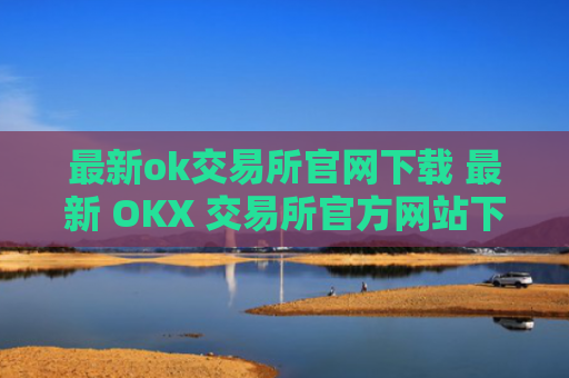 最新ok交易所官网下载 最新 OKX 交易所官方网站下载