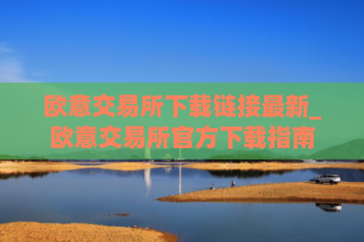 欧意交易所下载链接最新_欧意交易所官方下载指南