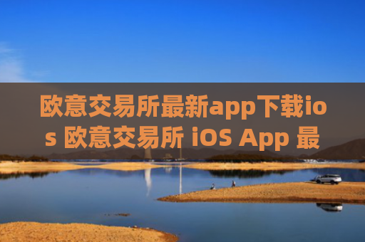欧意交易所最新app下载ios 欧意交易所 iOS App 最新下载指南