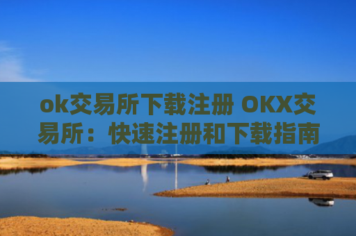 ok交易所下载注册 OKX交易所：快速注册和下载指南
