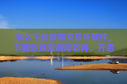 怎么下载欧意交易所软件_下载欧意交易所软件，开启加密货币之旅