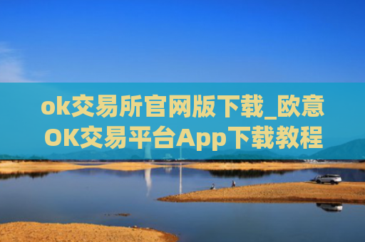 ok交易所官网版下载_欧意OK交易平台App下载教程
