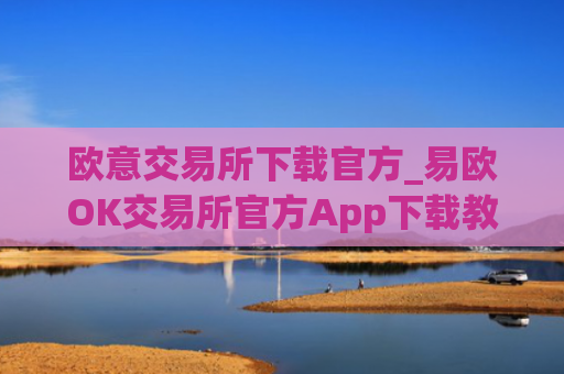 欧意交易所下载官方_易欧OK交易所官方App下载教程