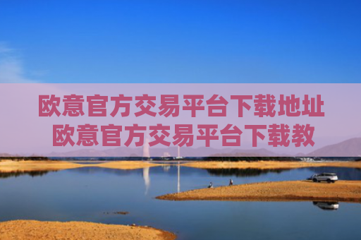 欧意官方交易平台下载地址 欧意官方交易平台下载教程
