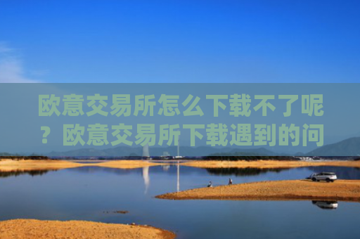 欧意交易所怎么下载不了呢？欧意交易所下载遇到的问题