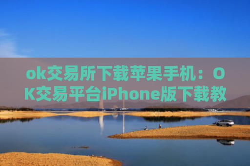 ok交易所下载苹果手机：OK交易平台iPhone版下载教程（最新）