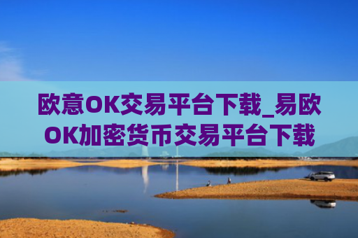 欧意OK交易平台下载_易欧OK加密货币交易平台下载指南